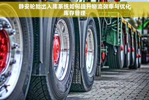 静安轮胎出入库系统如何提升物流效率与优化库存管理
