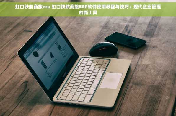 虹口铁航商旅erp 虹口铁航商旅ERP软件使用教程与技巧：现代企业管理的新工具