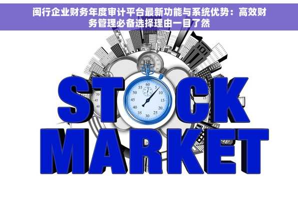闽行企业财务年度审计平台最新功能与系统优势：高效财务管理必备选择理由一目了然