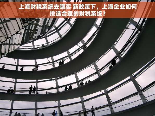 上海财税系统去哪买 新政策下，上海企业如何挑选合适的财税系统？