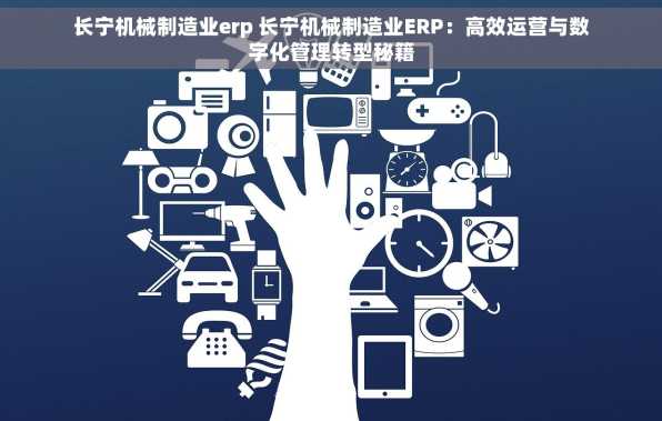 长宁机械制造业erp 长宁机械制造业ERP：高效运营与数字化管理转型秘籍