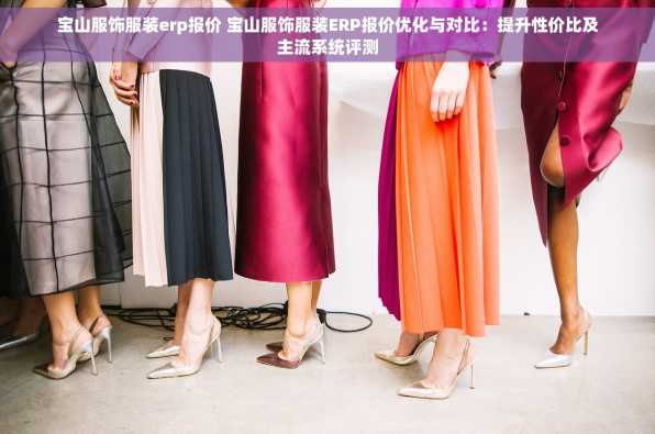宝山服饰服装erp报价 宝山服饰服装ERP报价优化与对比：提升性价比及主流系统评测