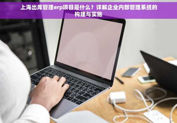 上海出库管理erp项目是什么？详解企业内部管理系统的构建与实施