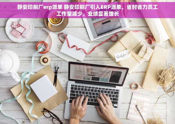 静安印刷厂erp派单 静安印刷厂引入ERP派单，省时省力员工工作量减少，业绩显著增长