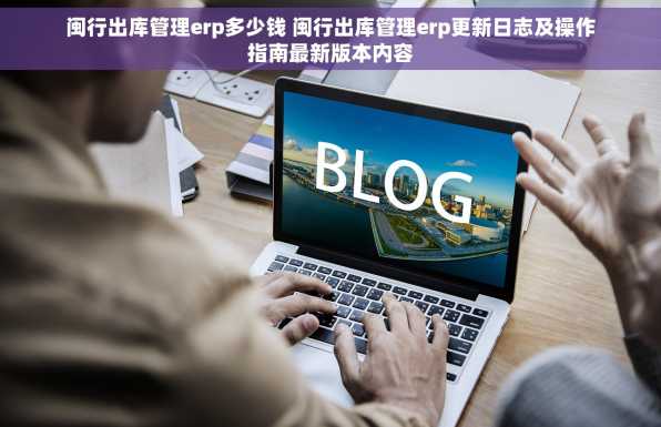 闽行出库管理erp多少钱 闽行出库管理erp更新日志及操作指南最新版本内容
