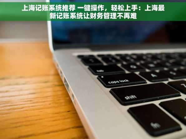 上海记账系统推荐 一键操作，轻松上手：上海最新记账系统让财务管理不再难