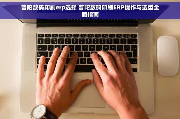 普陀数码印刷erp选择 普陀数码印刷ERP操作与选型全面指南