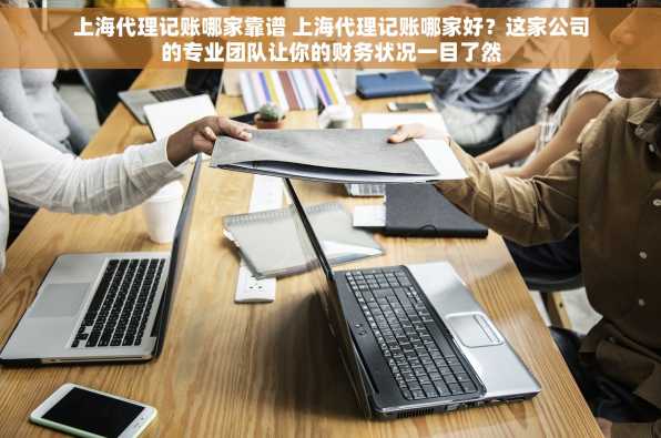上海代理记账哪家靠谱 上海代理记账哪家好？这家公司的专业团队让你的财务状况一目了然