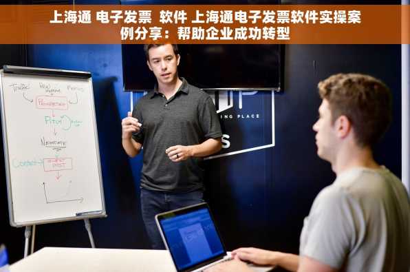上海通 电子发票  软件 上海通电子发票软件实操案例分享：帮助企业成功转型