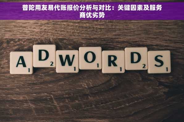 普陀用友易代账报价分析与对比：关键因素及服务商优劣势