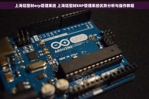 上海铝型材erp管理系统 上海铝型材ERP管理系统优势分析与操作教程