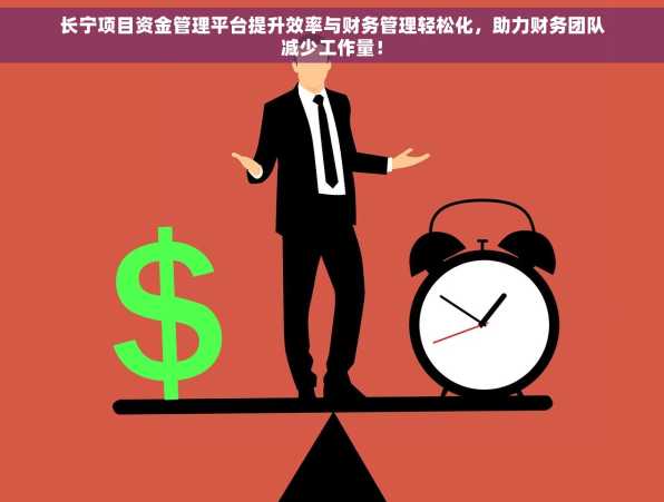 长宁项目资金管理平台提升效率与财务管理轻松化，助力财务团队减少工作量！