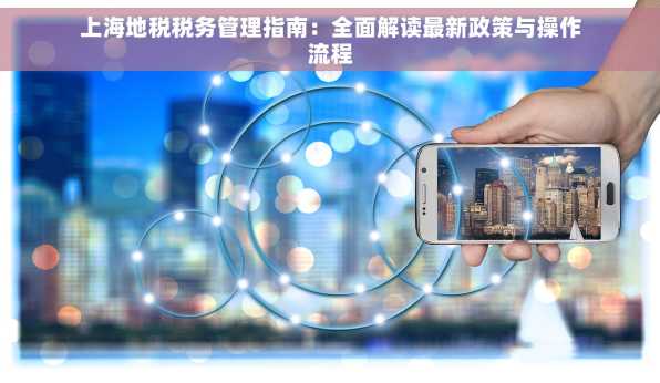 上海地税税务管理指南：全面解读最新政策与操作流程