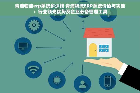青浦物流erp系统多少钱 青浦物流ERP系统价值与功能：行业领先优势及企业必备管理工具