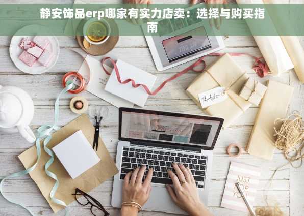 静安饰品erp哪家有实力店卖：选择与购买指南