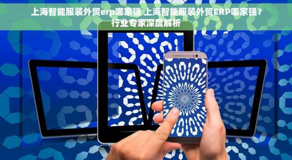 上海智能服装外贸erp哪家强 上海智能服装外贸ERP哪家强？行业专家深度解析