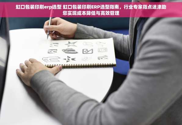 虹口包装印刷erp选型 虹口包装印刷ERP选型指南，行业专家指点迷津助您实现成本降低与高效管理