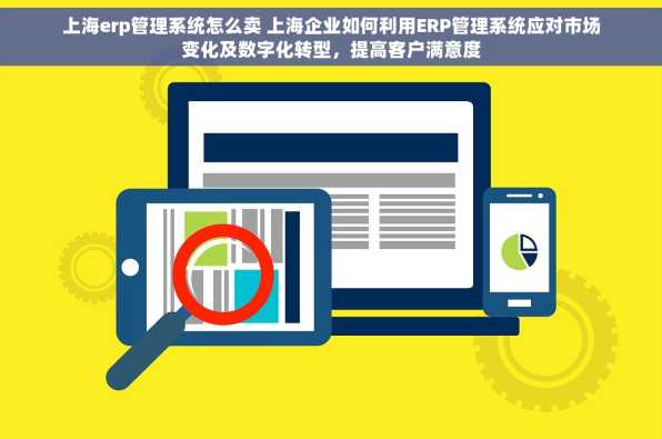 上海erp管理系统怎么卖 上海企业如何利用ERP管理系统应对市场变化及数字化转型，提高客户满意度