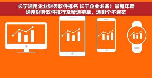 长宁通用企业财务软件排名 长宁企业必备！最新年度通用财务软件排行及精选榜单，选哪个不迷茫