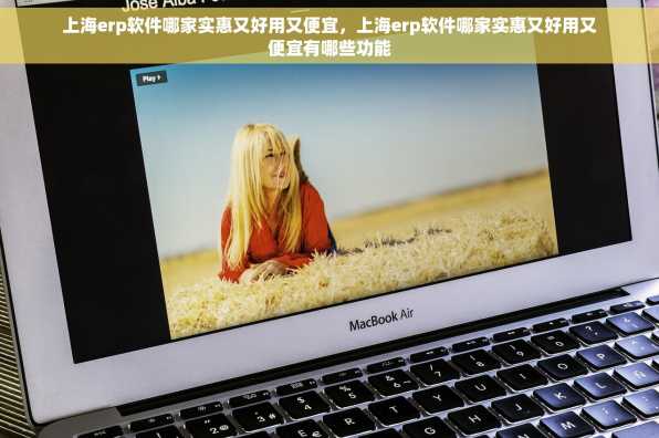 上海erp软件哪家实惠又好用又便宜，上海erp软件哪家实惠又好用又便宜有哪些功能