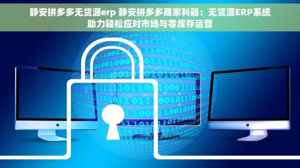 静安拼多多无货源erp 静安拼多多商家利器：无货源ERP系统助力轻松应对市场与零库存运营