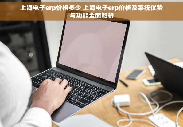 上海电子erp价格多少 上海电子erp价格及系统优势与功能全面解析