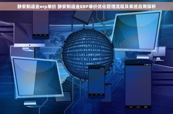 静安制造业erp单价 静安制造业ERP单价优化管理流程及系统应用探析