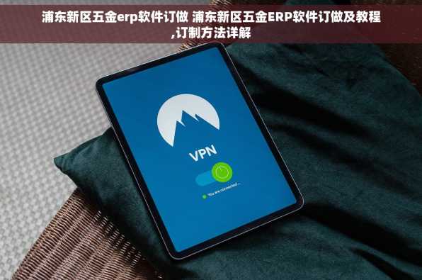 浦东新区五金erp软件订做 浦东新区五金ERP软件订做及教程,订制方法详解