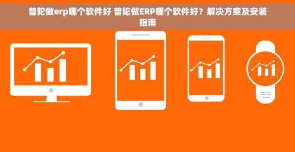 普陀做erp哪个软件好 普陀做ERP哪个软件好？解决方案及安装指南