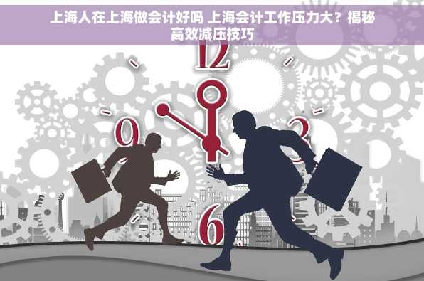 上海人在上海做会计好吗 上海会计工作压力大？揭秘高效减压技巧