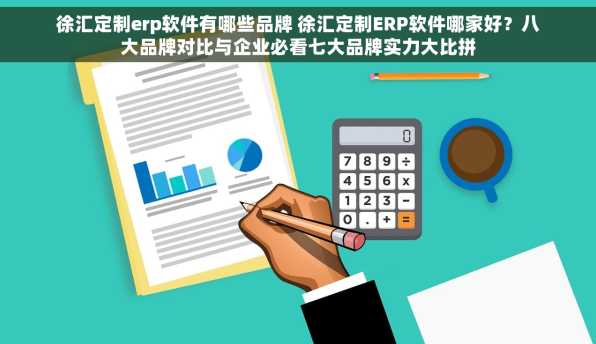 徐汇定制erp软件有哪些品牌 徐汇定制ERP软件哪家好？八大品牌对比与企业必看七大品牌实力大比拼