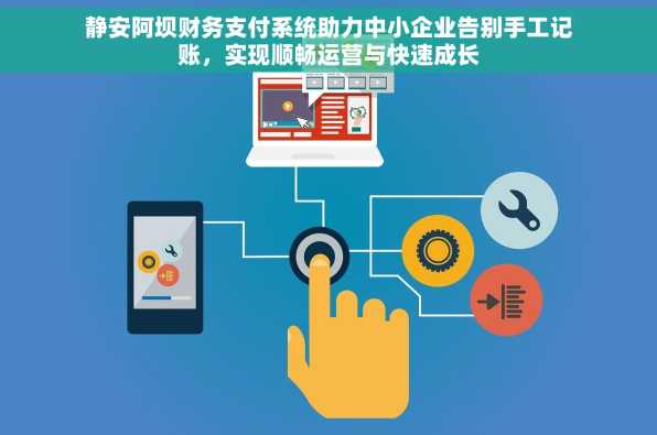 静安阿坝财务支付系统助力中小企业告别手工记账，实现顺畅运营与快速成长
