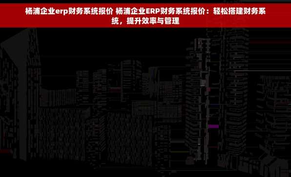 杨浦企业erp财务系统报价 杨浦企业ERP财务系统报价：轻松搭建财务系统，提升效率与管理