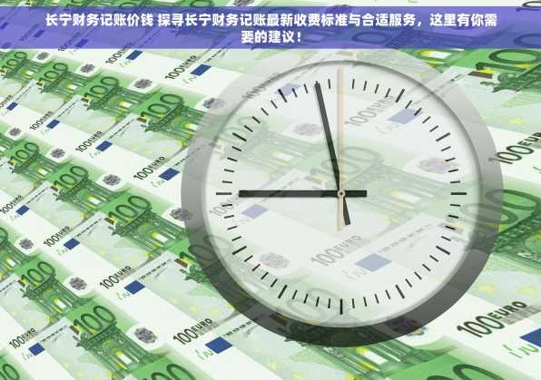 长宁财务记账价钱 探寻长宁财务记账最新收费标准与合适服务，这里有你需要的建议！