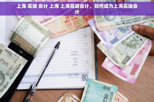 上海 高端 会计 上海 上海高端会计，如何成为上海高端会计
