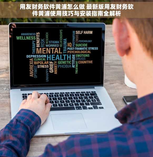 用友财务软件黄浦怎么做 最新版用友财务软件黄浦使用技巧与安装指南全解析