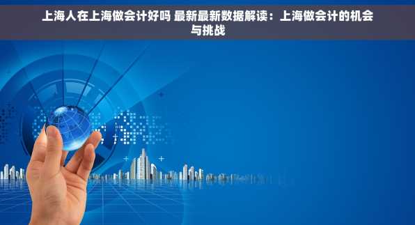 上海人在上海做会计好吗 最新最新数据解读：上海做会计的机会与挑战