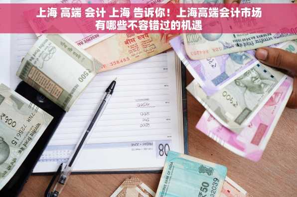 上海 高端 会计 上海 告诉你！上海高端会计市场有哪些不容错过的机遇