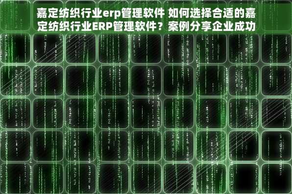 嘉定纺织行业erp管理软件 如何选择合适的嘉定纺织行业ERP管理软件？案例分享企业成功应用经验