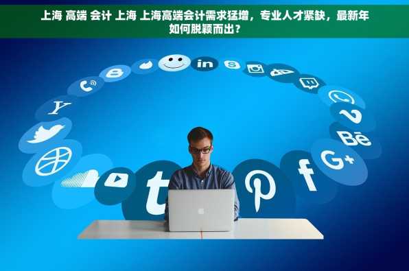 上海 高端 会计 上海 上海高端会计需求猛增，专业人才紧缺，最新年如何脱颖而出？