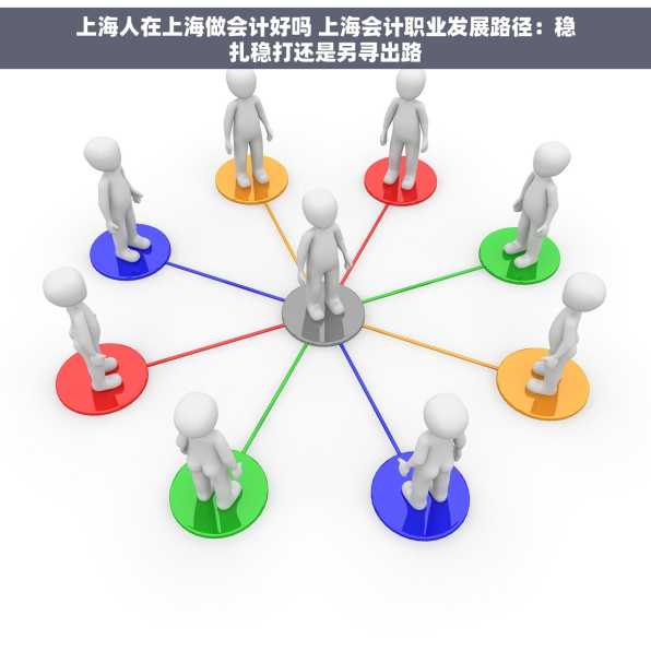 上海人在上海做会计好吗 上海会计职业发展路径：稳扎稳打还是另寻出路
