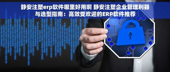 静安注塑erp软件哪里好用啊 静安注塑企业管理利器与选型指南：高效受欢迎的ERP软件推荐