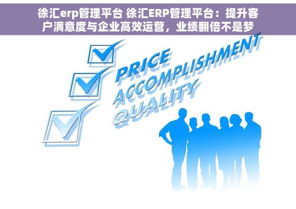 徐汇erp管理平台 徐汇ERP管理平台：提升客户满意度与企业高效运营，业绩翻倍不是梦