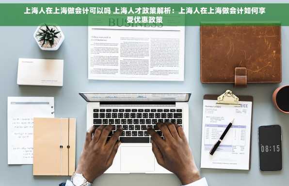 上海人在上海做会计可以吗 上海人才政策解析：上海人在上海做会计如何享受优惠政策