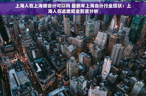 上海人在上海做会计可以吗 最新年上海会计行业现状：上海人在此地就业前景分析