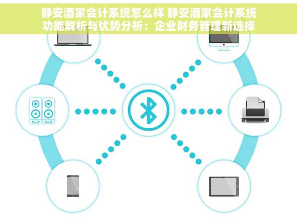 静安酒家会计系统怎么样 静安酒家会计系统功能解析与优势分析：企业财务管理新选择