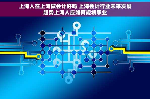 上海人在上海做会计好吗 上海会计行业未来发展趋势上海人应如何规划职业
