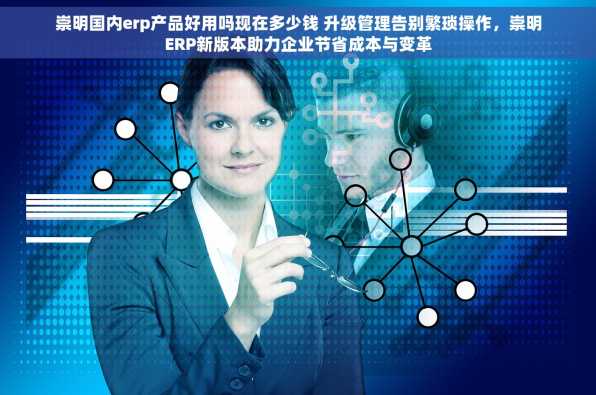 崇明国内erp产品好用吗现在多少钱 升级管理告别繁琐操作，崇明ERP新版本助力企业节省成本与变革