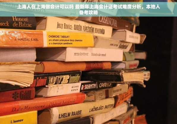 上海人在上海做会计可以吗 最新年上海会计证考试难度分析，本地人备考攻略
