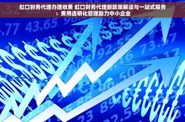 虹口财务代理办理收费 虹口财务代理新政策解读与一站式服务：费用透明化管理助力中小企业